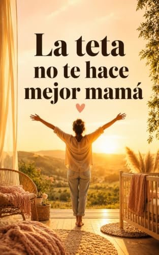 La teta no te hace mejor mamá Una historia real sobre lactancia, culpa, presión social y maternidad